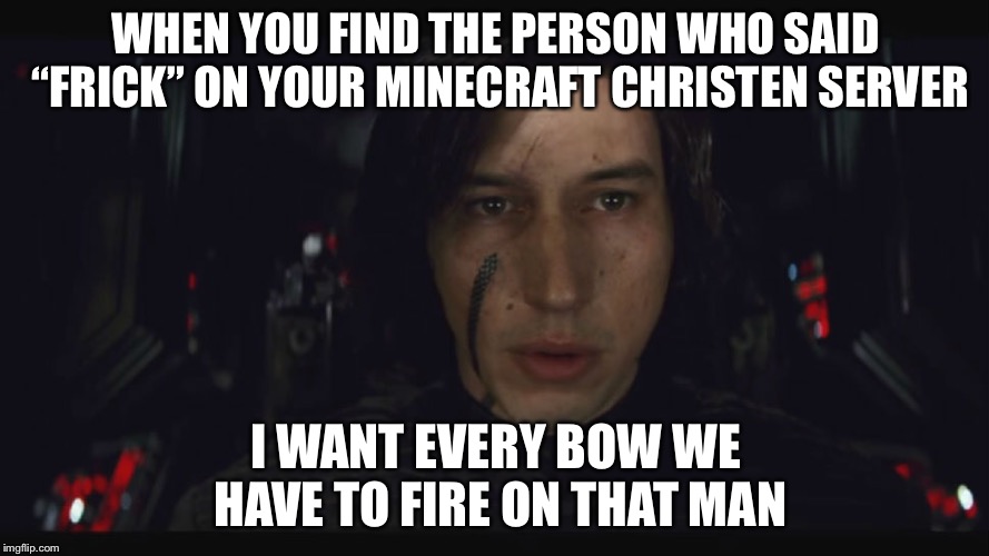 WHEN YOU FIND THE PERSON WHO SAID “FRICK” ON YOUR MINECRAFT CHRISTEN SERVER; I WANT EVERY BOW WE HAVE TO FIRE ON THAT MAN | image tagged in angry kylo | made w/ Imgflip meme maker