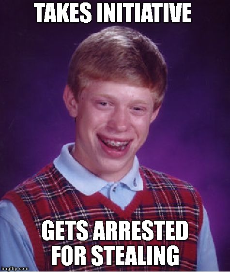 Bad Luck Brian Meme | TAKES INITIATIVE; GETS ARRESTED FOR STEALING | image tagged in memes,bad luck brian | made w/ Imgflip meme maker