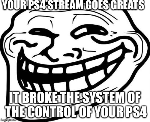 Troll Face Meme | YOUR PS4 STREAM GOES GREATS; IT BROKE THE SYSTEM OF THE CONTROL OF YOUR PS4 | image tagged in memes,troll face | made w/ Imgflip meme maker