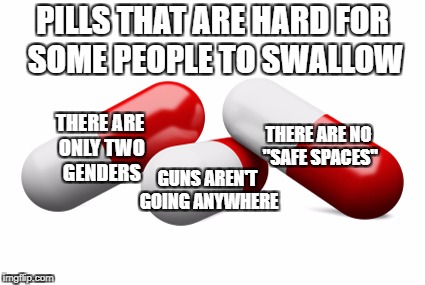 Pills that are hard to swallow | PILLS THAT ARE HARD FOR SOME PEOPLE TO SWALLOW; THERE ARE NO "SAFE SPACES"; THERE ARE ONLY TWO GENDERS; GUNS AREN'T GOING ANYWHERE | image tagged in memes,funny,liberals,sjws,millenials,politics | made w/ Imgflip meme maker