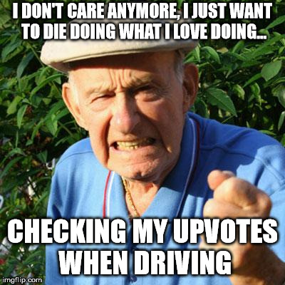 I DON'T CARE ANYMORE, I JUST WANT TO DIE DOING WHAT I LOVE DOING... CHECKING MY UPVOTES WHEN DRIVING | made w/ Imgflip meme maker