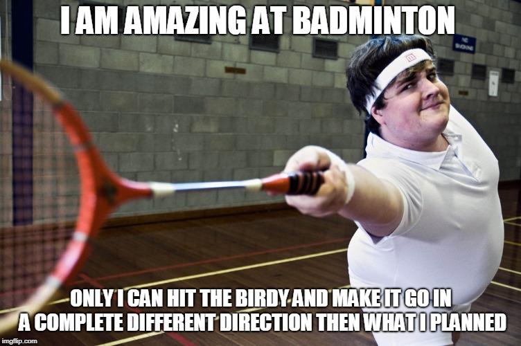 Badminton | I AM AMAZING AT BADMINTON; ONLY I CAN HIT THE BIRDY AND MAKE IT GO IN A COMPLETE DIFFERENT DIRECTION THEN WHAT I PLANNED | image tagged in badminton | made w/ Imgflip meme maker