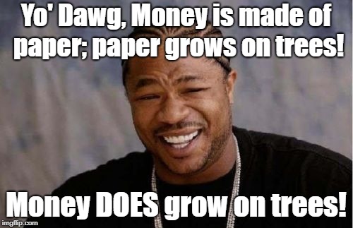 Yo Dawg Heard You Meme | Yo' Dawg, Money is made of paper; paper grows on trees! Money DOES grow on trees! | image tagged in memes,yo dawg heard you | made w/ Imgflip meme maker