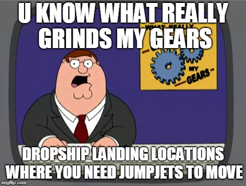 Peter Griffin News Meme | U KNOW WHAT REALLY GRINDS MY GEARS; DROPSHIP LANDING LOCATIONS WHERE YOU NEED JUMPJETS TO MOVE | image tagged in memes,peter griffin news | made w/ Imgflip meme maker