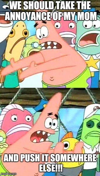 I originally put this on One of giveuahint's images. | WE SHOULD TAKE THE ANNOYANCE OF MY MOM; AND PUSH IT SOMEWHERE ELSE!!! | image tagged in memes,put it somewhere else patrick,giveuahint,patrick star,spongebob squarepants | made w/ Imgflip meme maker