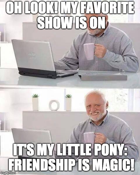 Harold doesn't need to hide it! It's not painful! | OH LOOK! MY FAVORITE SHOW IS ON; IT'S MY LITTLE PONY: FRIENDSHIP IS MAGIC! | image tagged in memes,hide the pain harold,my little pony | made w/ Imgflip meme maker
