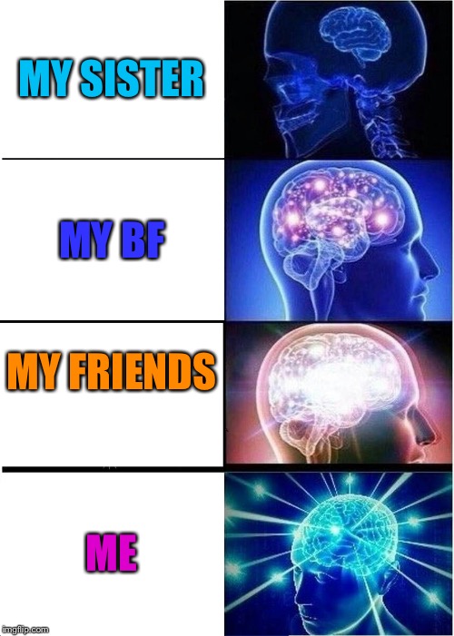 Expanding Brain | MY SISTER; MY BF; MY FRIENDS; ME | image tagged in memes,expanding brain | made w/ Imgflip meme maker