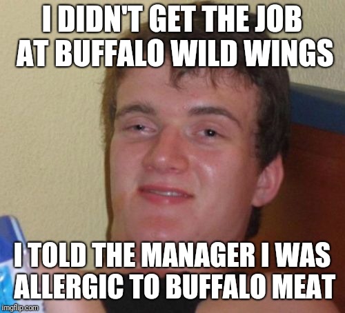 Don't figure | I DIDN'T GET THE JOB AT BUFFALO WILD WINGS; I TOLD THE MANAGER I WAS ALLERGIC TO BUFFALO MEAT | image tagged in memes,10 guy,funny | made w/ Imgflip meme maker