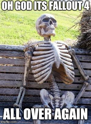 Waiting Skeleton | OH GOD ITS FALLOUT 4; ALL OVER AGAIN | image tagged in memes,waiting skeleton | made w/ Imgflip meme maker