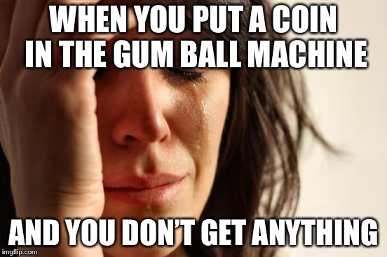 First World Problems Meme | WHEN YOU PUT A COIN IN THE GUM BALL MACHINE; AND YOU DON’T GET ANYTHING | image tagged in memes,first world problems | made w/ Imgflip meme maker