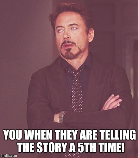 Face You Make Robert Downey Jr Meme | YOU WHEN THEY ARE TELLING THE STORY A 5TH TIME! | image tagged in memes,face you make robert downey jr | made w/ Imgflip meme maker
