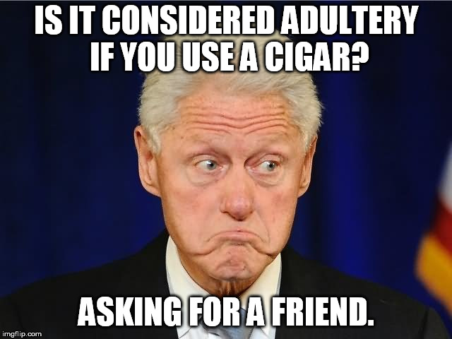 IS IT CONSIDERED ADULTERY IF YOU USE A CIGAR? ASKING FOR A FRIEND. | image tagged in bill clinton | made w/ Imgflip meme maker