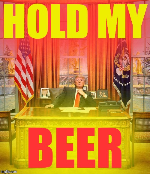 Trump Oval Office | HOLD MY BEER | image tagged in trump oval office | made w/ Imgflip meme maker