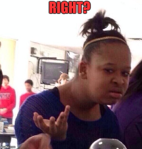 Black Girl Wat Meme | RIGHT? | image tagged in memes,black girl wat | made w/ Imgflip meme maker