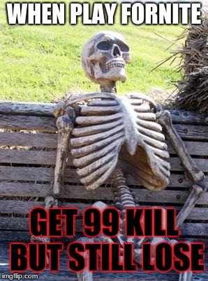 Waiting Skeleton | WHEN PLAY FORNITE; GET 99 KILL BUT STILL LOSE | image tagged in memes,waiting skeleton | made w/ Imgflip meme maker