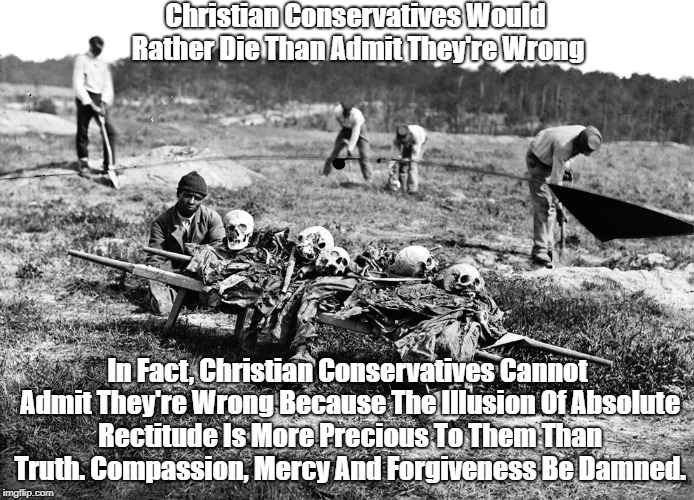 "Christian Conservatives Would Rather Die Than Admit They're Wrong" | Christian Conservatives Would Rather Die Than Admit They're Wrong In Fact, Christian Conservatives Cannot Admit They're Wrong Because The Il | image tagged in christian conservatives,absolutism,truth compassion mercy and forgiveness be damned,more precious than truth,been lying so long  | made w/ Imgflip meme maker