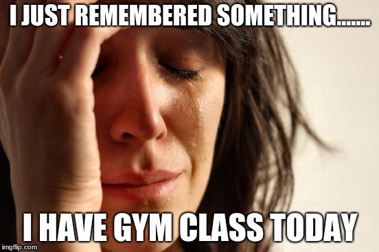 First World Problems | I JUST REMEMBERED SOMETHING....... I HAVE GYM CLASS TODAY | image tagged in memes,first world problems | made w/ Imgflip meme maker