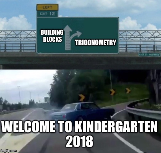 Left Exit 12 Off Ramp Meme | TRIGONOMETRY; BUILDING BLOCKS; WELCOME TO KINDERGARTEN 2018 | image tagged in memes,left exit 12 off ramp | made w/ Imgflip meme maker