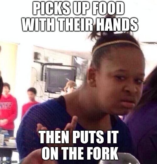 Black Girl Wat Meme |  PICKS UP FOOD WITH THEIR HANDS; THEN PUTS IT ON THE FORK | image tagged in memes,black girl wat | made w/ Imgflip meme maker