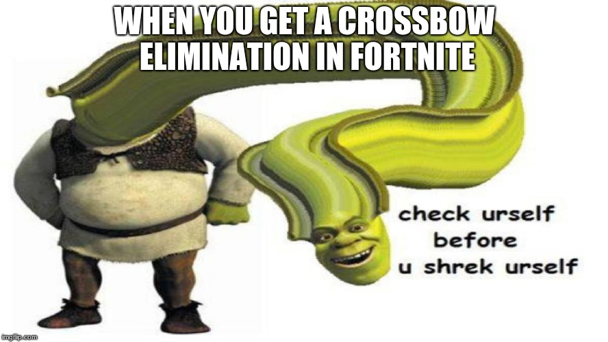 WHEN YOU GET A CROSSBOW ELIMINATION IN FORTNITE | image tagged in check urself before you shrek urself,shitpost | made w/ Imgflip meme maker