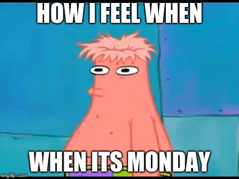 HOW I FEEL WHEN; WHEN ITS MONDAY | image tagged in patrix no star | made w/ Imgflip meme maker