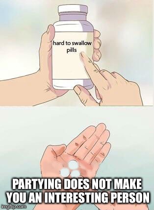 Hard To Swallow Pills Meme | PARTYING DOES NOT MAKE YOU AN INTERESTING PERSON | image tagged in hard to swallow pills | made w/ Imgflip meme maker