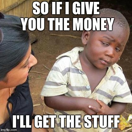 Third World Skeptical Kid Meme | SO IF I GIVE YOU THE MONEY; I'LL GET THE STUFF | image tagged in memes,third world skeptical kid | made w/ Imgflip meme maker
