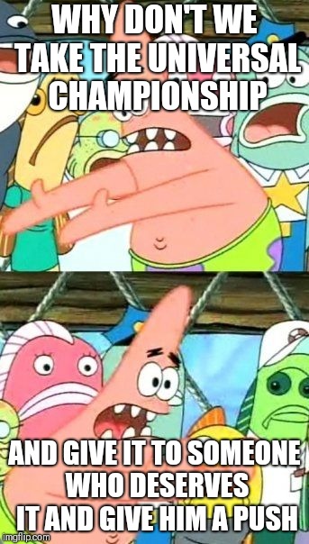 Put It Somewhere Else Patrick Meme | WHY DON'T WE TAKE THE UNIVERSAL CHAMPIONSHIP; AND GIVE IT TO SOMEONE WHO DESERVES IT AND GIVE HIM A PUSH | image tagged in memes,put it somewhere else patrick | made w/ Imgflip meme maker