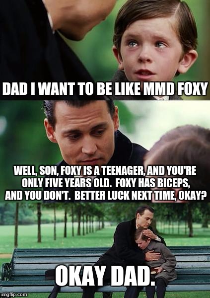 You Can't Be Like Senpai | DAD I WANT TO BE LIKE MMD FOXY; WELL, SON, FOXY IS A TEENAGER, AND YOU'RE ONLY FIVE YEARS OLD.  FOXY HAS BICEPS, AND YOU DON'T.  BETTER LUCK NEXT TIME, OKAY? OKAY DAD. | image tagged in memes,finding neverland | made w/ Imgflip meme maker