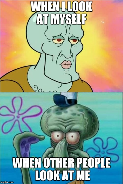 Squidward | WHEN I LOOK AT MYSELF; WHEN OTHER PEOPLE LOOK AT ME | image tagged in memes,squidward | made w/ Imgflip meme maker