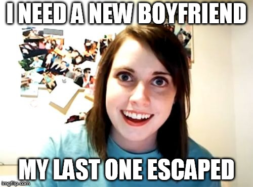 Overly Attached Girlfriend Meme | I NEED A NEW BOYFRIEND; MY LAST ONE ESCAPED | image tagged in memes,overly attached girlfriend | made w/ Imgflip meme maker