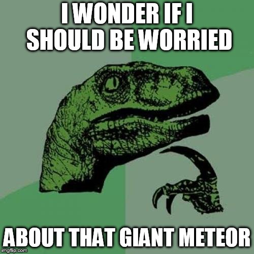 Philosoraptor | I WONDER IF I SHOULD BE WORRIED; ABOUT THAT GIANT METEOR | image tagged in memes,philosoraptor | made w/ Imgflip meme maker