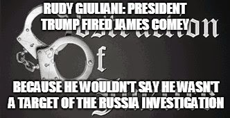 RUDY GIULIANI: PRESIDENT TRUMP FIRED JAMES COMEY; BECAUSE HE WOULDN'T SAY HE WASN'T A TARGET OF THE RUSSIA INVESTIGATION | made w/ Imgflip meme maker