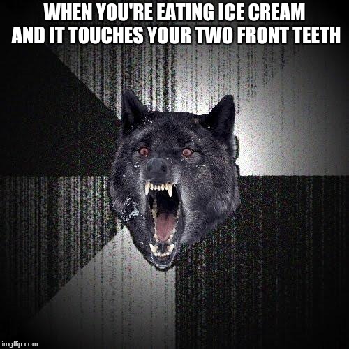 Insanity Wolf Meme | WHEN YOU'RE EATING ICE CREAM AND IT TOUCHES YOUR TWO FRONT TEETH | image tagged in memes,insanity wolf | made w/ Imgflip meme maker