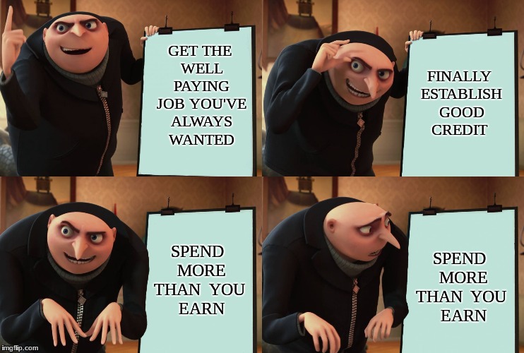 Gru's plan | FINALLY ESTABLISH GOOD CREDIT; GET THE WELL PAYING JOB YOU'VE ALWAYS WANTED; SPEND 
MORE THAN 
YOU 
EARN; SPEND 
MORE THAN 
YOU 
EARN | image tagged in gru's plan | made w/ Imgflip meme maker