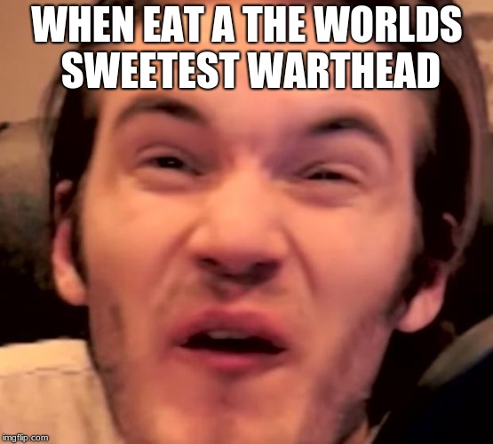 Hory Shet Pewdiepie | WHEN EAT A THE WORLDS SWEETEST WARTHEAD | image tagged in hory shet pewdiepie | made w/ Imgflip meme maker