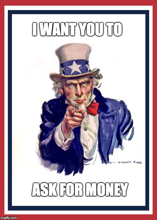 I want you (Uncle Sam) | I WANT YOU TO; ASK FOR MONEY | image tagged in i want you uncle sam | made w/ Imgflip meme maker