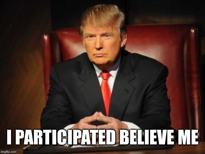 Trump | I PARTICIPATED BELIEVE ME | image tagged in trump | made w/ Imgflip meme maker