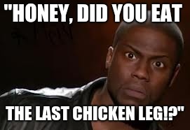 funny memes | "HONEY, DID YOU EAT; THE LAST CHICKEN LEG!?" | image tagged in memes,funny memes | made w/ Imgflip meme maker