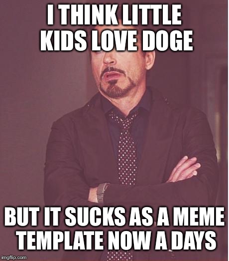 Face You Make Robert Downey Jr Meme | I THINK LITTLE KIDS LOVE DOGE BUT IT SUCKS AS A MEME TEMPLATE NOW A DAYS | image tagged in memes,face you make robert downey jr | made w/ Imgflip meme maker