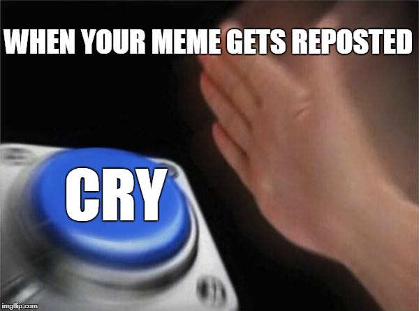 sad | WHEN YOUR MEME GETS REPOSTED; CRY | image tagged in memes,blank nut button | made w/ Imgflip meme maker