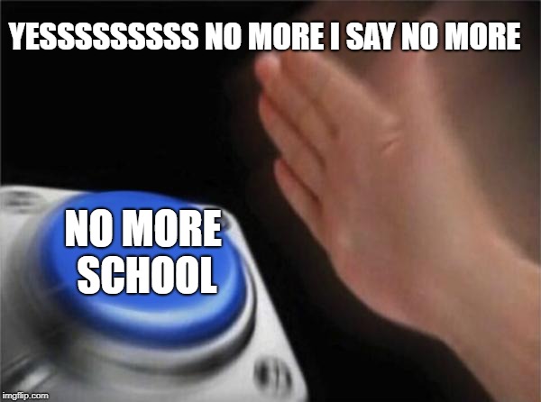 Blank Nut Button | YESSSSSSSSS NO MORE I SAY NO MORE; NO MORE SCHOOL | image tagged in memes,blank nut button | made w/ Imgflip meme maker