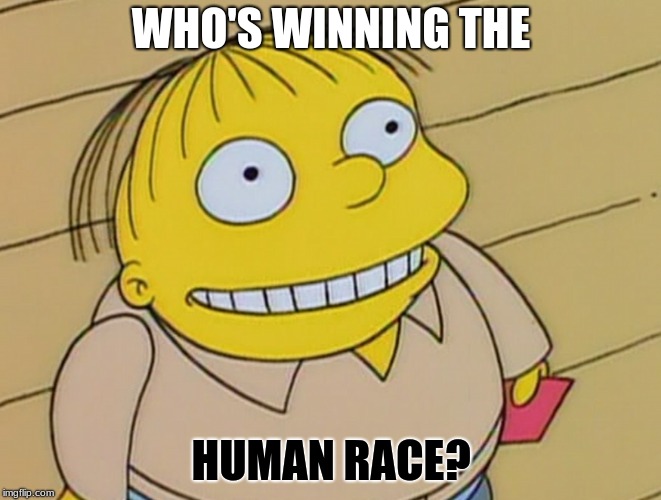 Dumb Ralph Wiggum | WHO'S WINNING THE; HUMAN RACE? | image tagged in dumb ralph wiggum | made w/ Imgflip meme maker