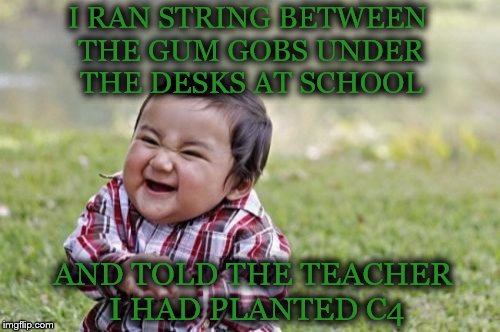 inspired by a conversation with nottabot | I RAN STRING BETWEEN THE GUM GOBS UNDER THE DESKS AT SCHOOL; AND TOLD THE TEACHER I HAD PLANTED C4 | image tagged in memes,evil toddler,c4 | made w/ Imgflip meme maker