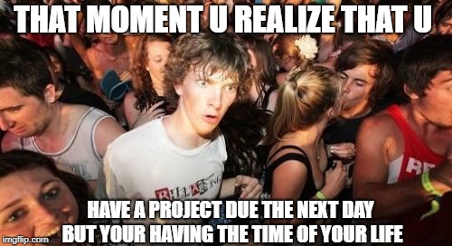 Sudden Clarity Clarence Meme | THAT MOMENT U REALIZE THAT U; HAVE A PROJECT DUE THE NEXT DAY BUT YOUR HAVING THE TIME OF YOUR LIFE | image tagged in memes,sudden clarity clarence | made w/ Imgflip meme maker