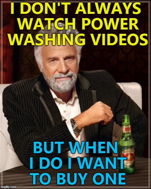 You just can't watch one... :) | I DON'T ALWAYS WATCH POWER WASHING VIDEOS; BUT WHEN I DO I WANT TO BUY ONE | image tagged in memes,the most interesting man in the world,power washers,youtube | made w/ Imgflip meme maker