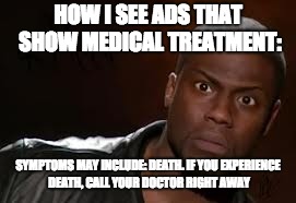 Kevin Hart | HOW I SEE ADS THAT SHOW MEDICAL TREATMENT:; SYMPTOMS MAY INCLUDE: DEATH. IF YOU EXPERIENCE DEATH, CALL YOUR DOCTOR RIGHT AWAY | image tagged in memes,kevin hart the hell | made w/ Imgflip meme maker