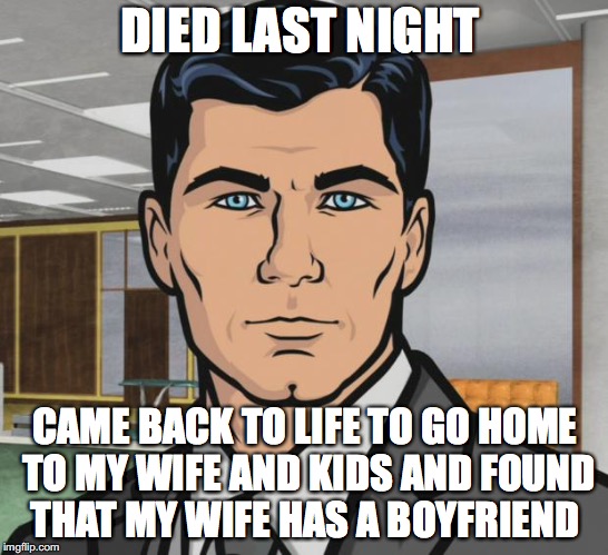 Archer | DIED LAST NIGHT; CAME BACK TO LIFE TO GO HOME TO MY WIFE AND KIDS AND FOUND THAT MY WIFE HAS A BOYFRIEND | image tagged in memes,archer | made w/ Imgflip meme maker