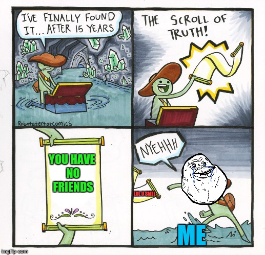 The Scroll Of Truth | YOU HAVE NO FRIENDS; LOL U SMEL; ME | image tagged in memes,the scroll of truth | made w/ Imgflip meme maker