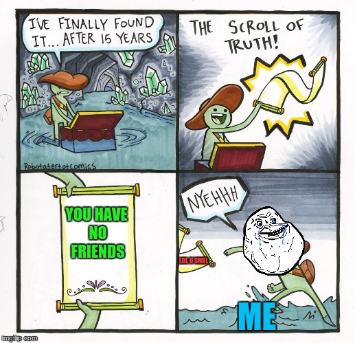 The Scroll Of Truth Meme | YOU HAVE NO FRIENDS; LOL U SMEL; ME | image tagged in memes,the scroll of truth | made w/ Imgflip meme maker